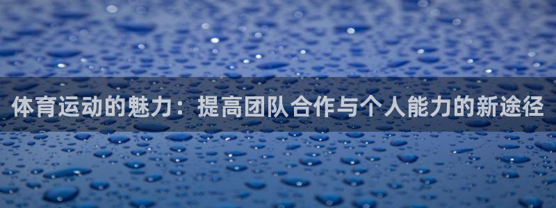 JJB竞技宝官网下载平台注册要钱吗:体育运动的魅力:提高团队